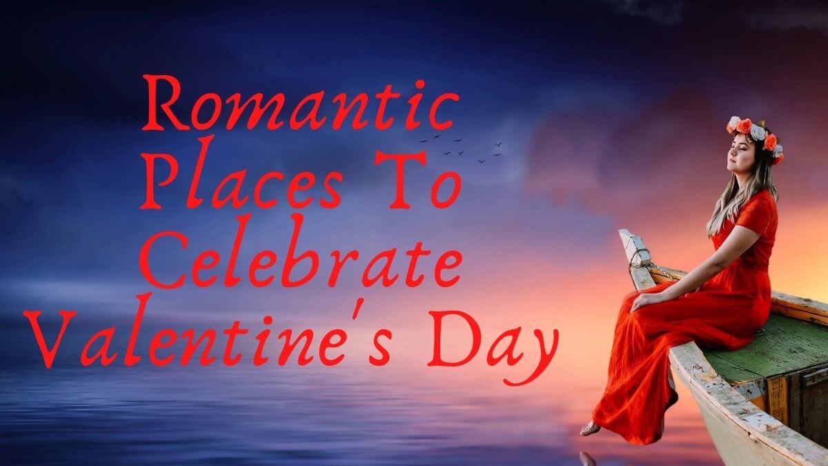 Top 5 Romantic Places To Celebrate Valentine's Day In 2021